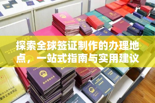 阳高探索全球签证制作的办理地点，一站式指南与实用建议