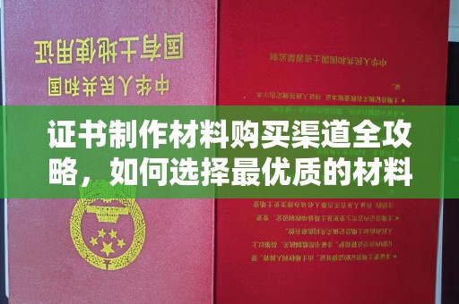 靖边证书制作材料购买渠道全攻略，如何选择最优质的材料