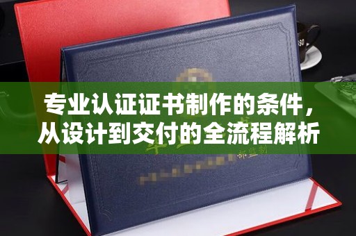 建华专业认证证书制作的条件，从设计到交付的全流程解析